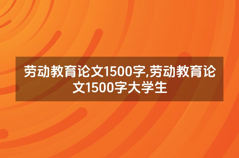 劳动教育论文1500字,劳动教育论文1500字大学生