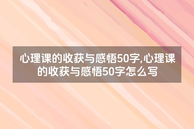 心理课的收获与感悟50字,心理课的收获与感悟50字怎么写