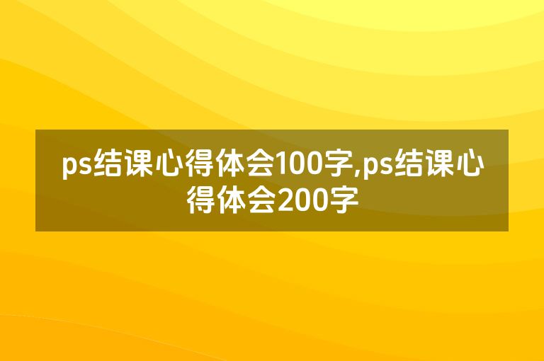 ps结课心得体会100字,ps结课心得体会200字
