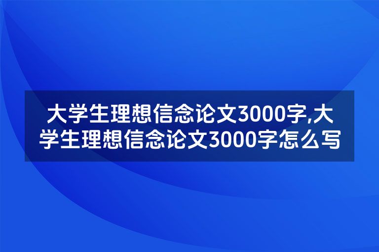 大学生理想信念论文3000字,大学生理想信念论文3000字怎么写