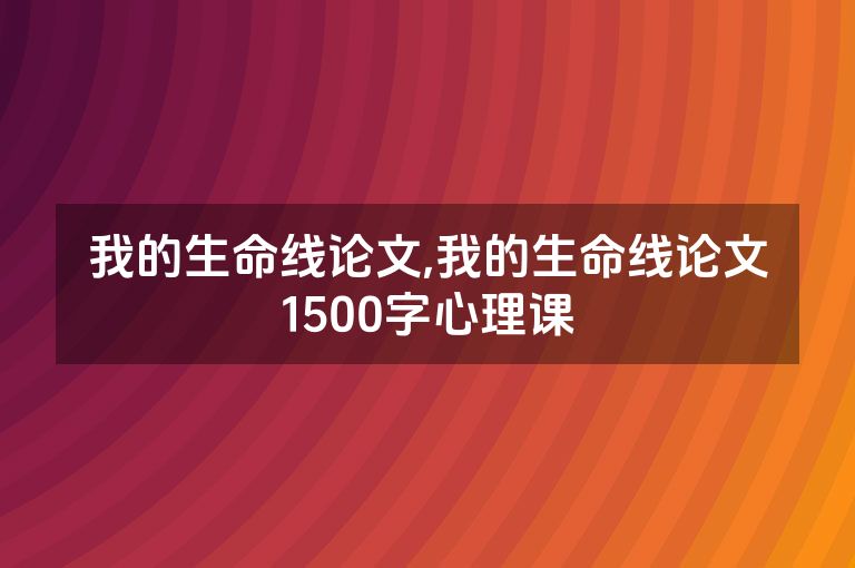 我的生命线论文,我的生命线论文1500字心理课