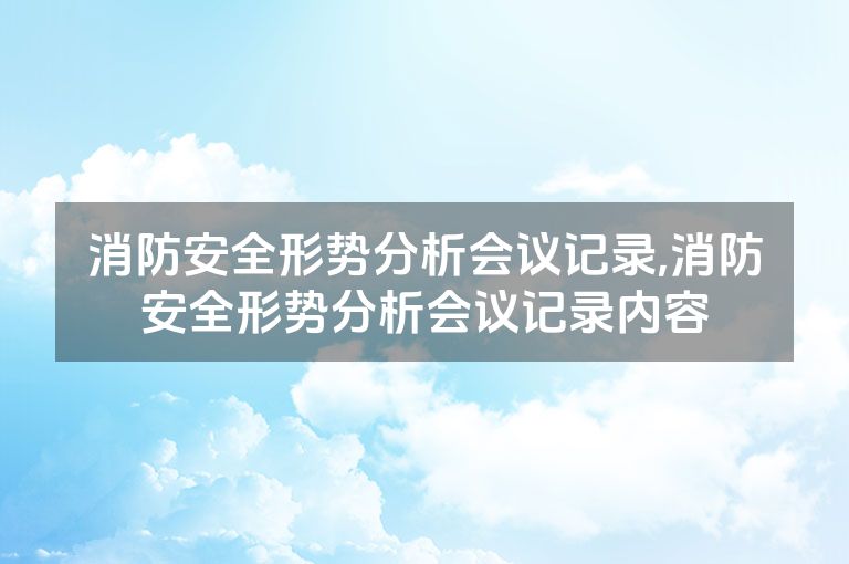 消防安全形势分析会议记录,消防安全形势分析会议记录内容