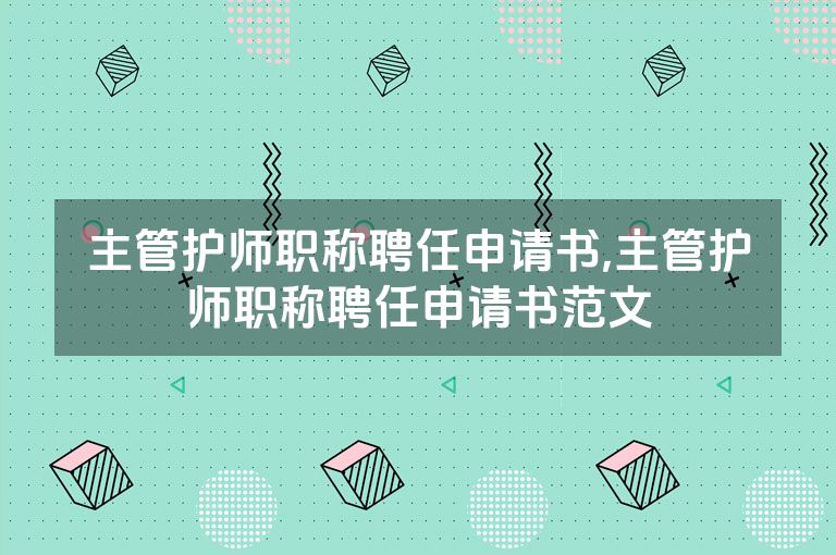 主管护师职称聘任申请书,主管护师职称聘任申请书范文