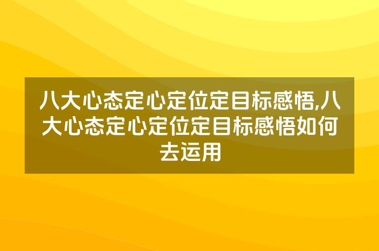 八大心态定心定位定目标感悟,八大心态定心定位定目标感悟如何去运用