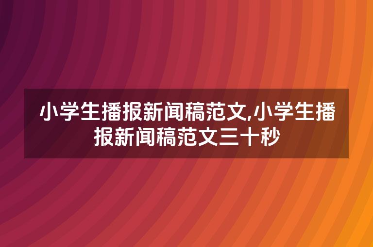 小学生播报新闻稿范文,小学生播报新闻稿范文三十秒