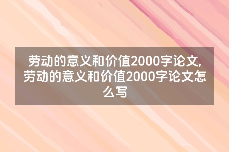 劳动的意义和价值2000字论文,劳动的意义和价值2000字论文怎么写