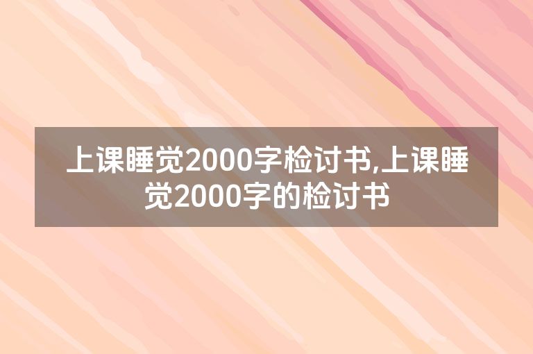 上课睡觉2000字检讨书,上课睡觉2000字的检讨书
