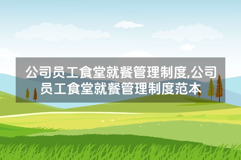 公司员工食堂就餐管理制度,公司员工食堂就餐管理制度范本