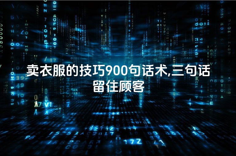 卖衣服的技巧900句话术,三句话留住顾客
