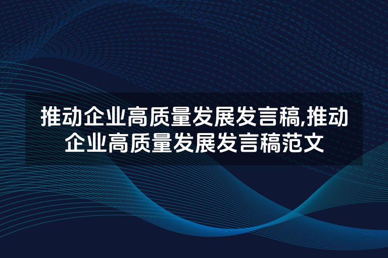 推动企业高质量发展发言稿,推动企业高质量发展发言稿范文