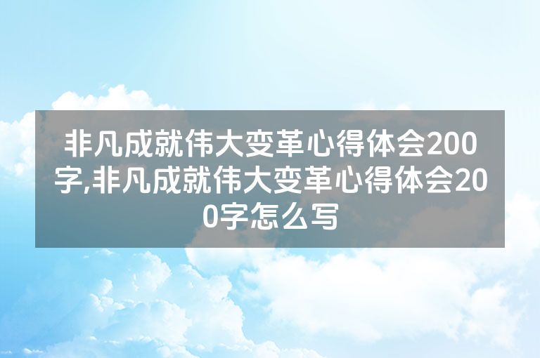 非凡成就伟大变革心得体会200字,非凡成就伟大变革心得体会200字怎么写