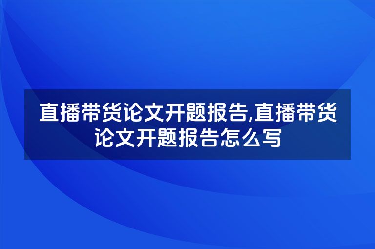 直播带货论文开题报告,直播带货论文开题报告怎么写