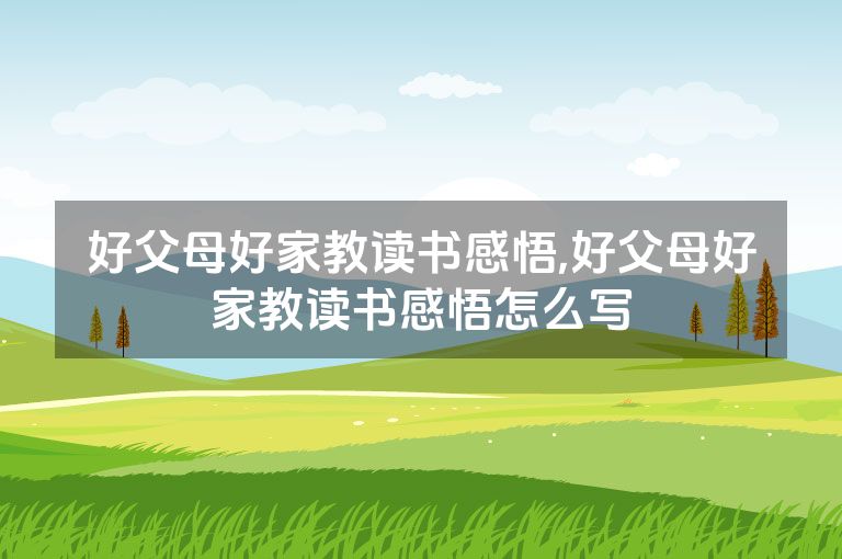 好父母好家教读书感悟,好父母好家教读书感悟怎么写
