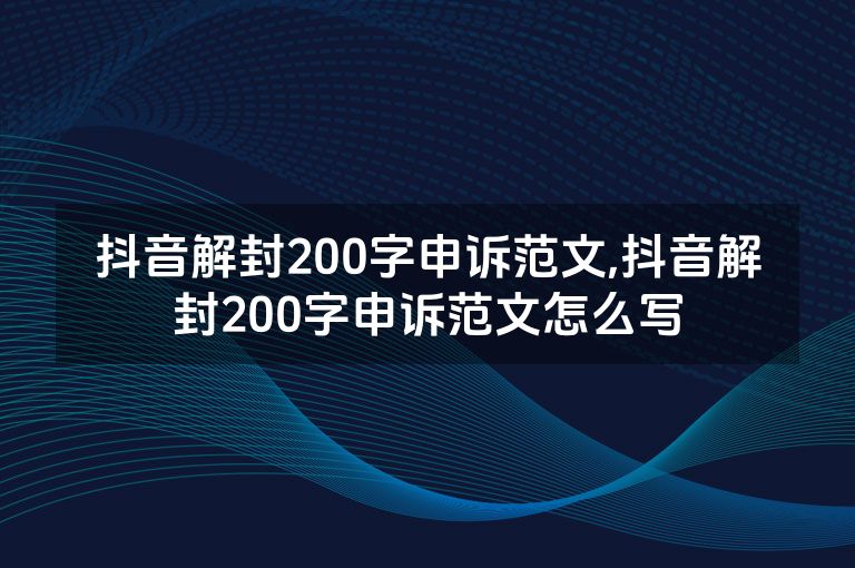抖音解封200字申诉范文,抖音解封200字申诉范文怎么写