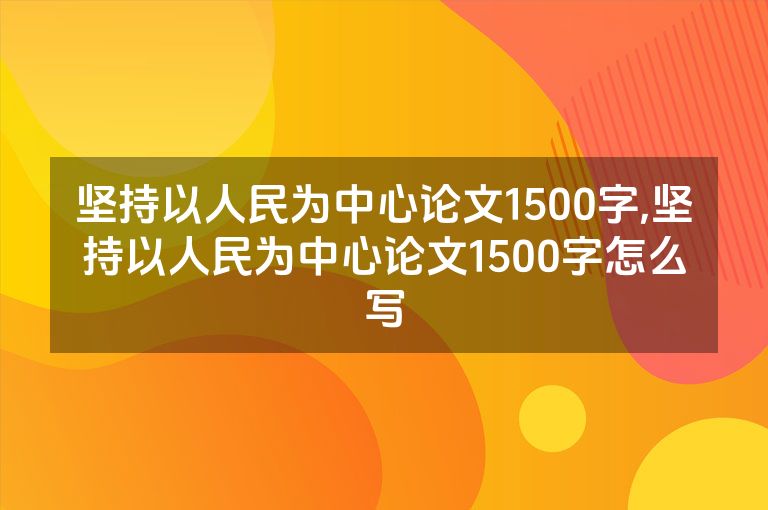 坚持以人民为中心论文1500字,坚持以人民为中心论文1500字怎么写