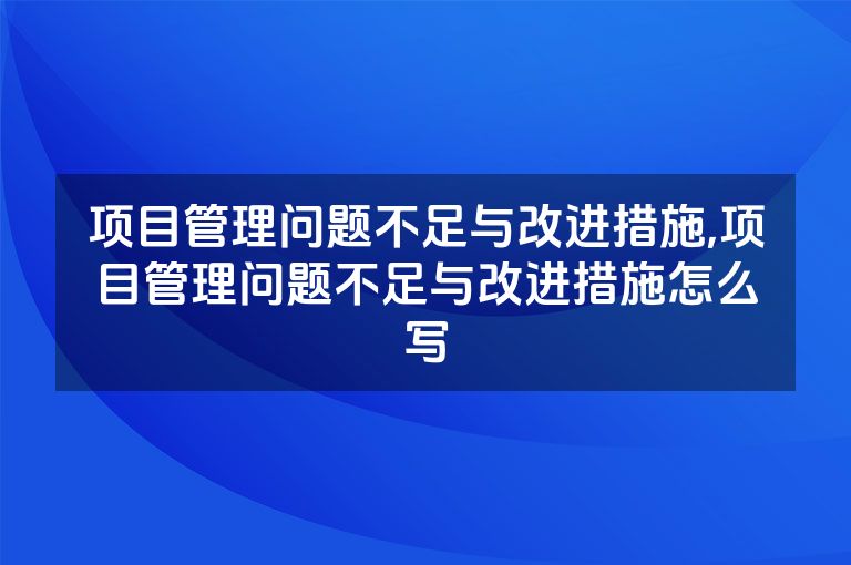 项目管理问题不足与改进措施,项目管理问题不足与改进措施怎么写