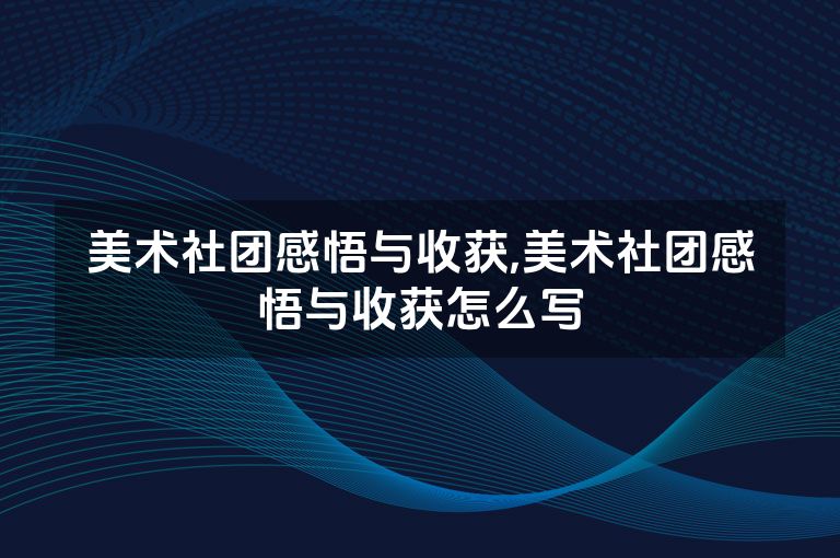美术社团感悟与收获,美术社团感悟与收获怎么写