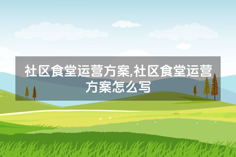 社区食堂运营方案,社区食堂运营方案怎么写