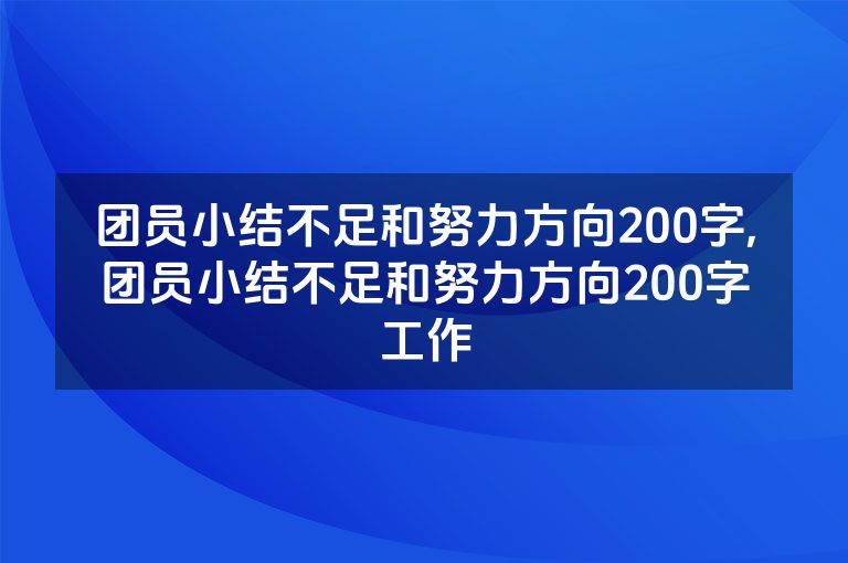 团员小结不足和努力方向200字,团员小结不足和努力方向200字工作