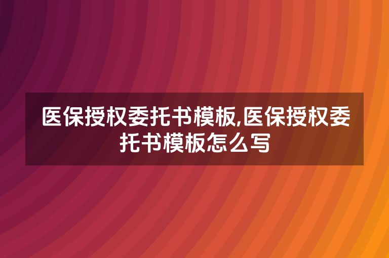 医保授权委托书模板,医保授权委托书模板怎么写