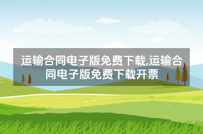 运输合同电子版免费下载,运输合同电子版免费下载开票