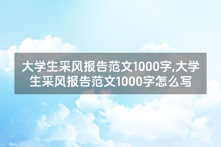 大学生采风报告范文1000字,大学生采风报告范文1000字怎么写