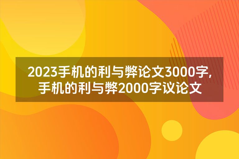2023手机的利与弊论文3000字,手机的利与弊2000字议论文