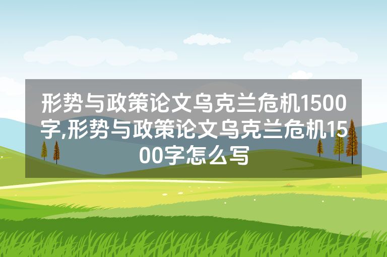 形势与政策论文乌克兰危机1500字,形势与政策论文乌克兰危机1500字怎么写