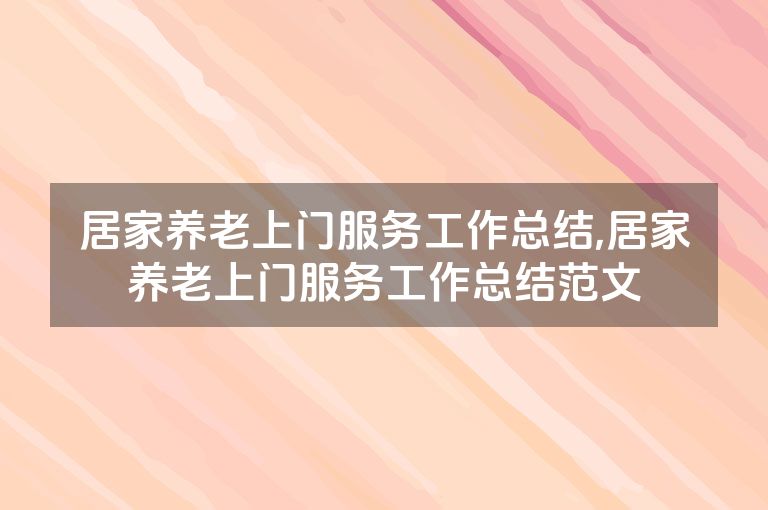 居家养老上门服务工作总结,居家养老上门服务工作总结范文