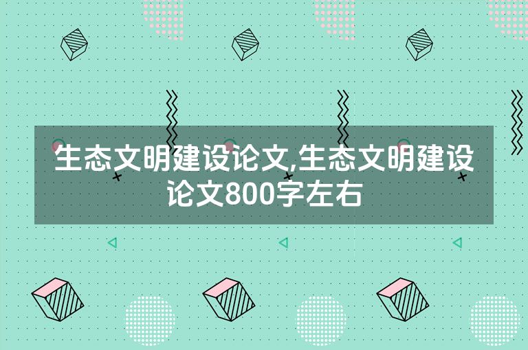 生态文明建设论文,生态文明建设论文800字左右