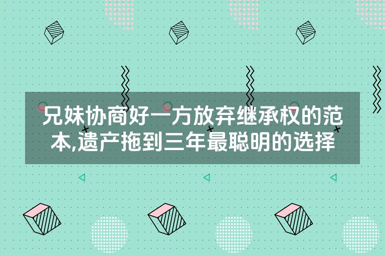 兄妹协商好一方放弃继承权的范本,遗产拖到三年最聪明的选择