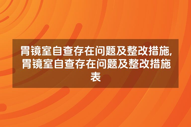 胃镜室自查存在问题及整改措施,胃镜室自查存在问题及整改措施表