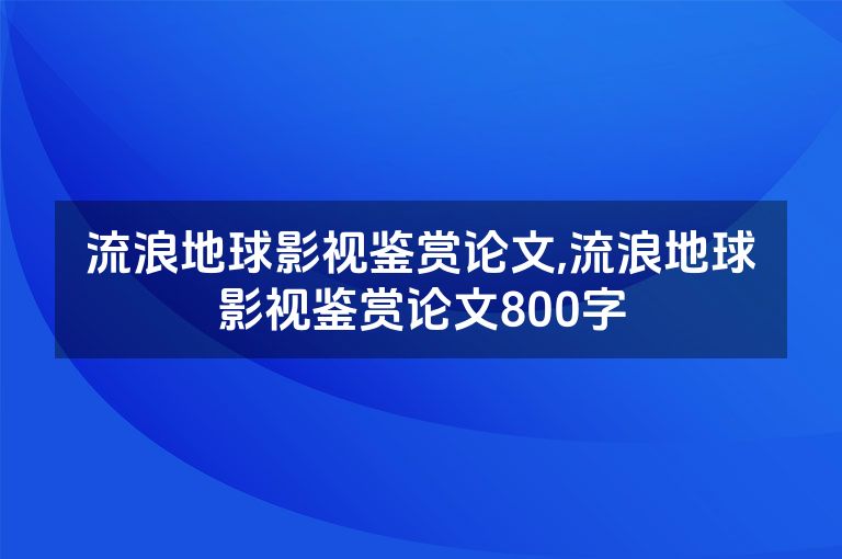 流浪地球影视鉴赏论文,流浪地球影视鉴赏论文800字