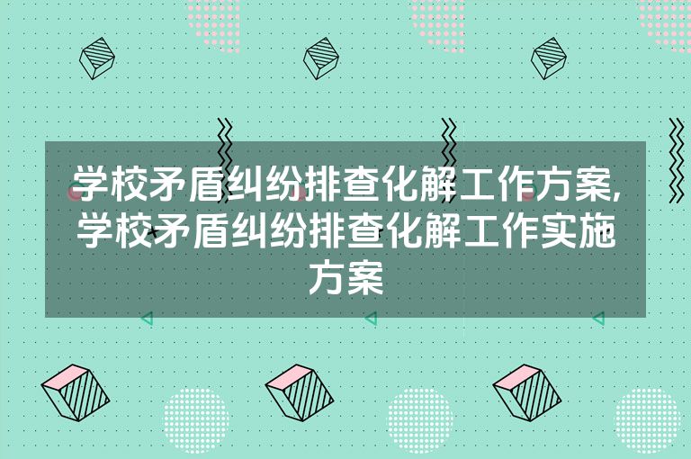 学校矛盾纠纷排查化解工作方案,学校矛盾纠纷排查化解工作实施方案