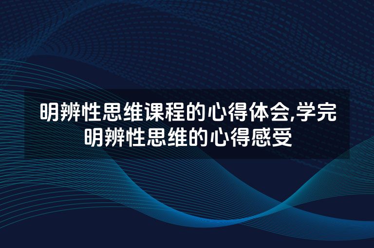 明辨性思维课程的心得体会,学完明辨性思维的心得感受