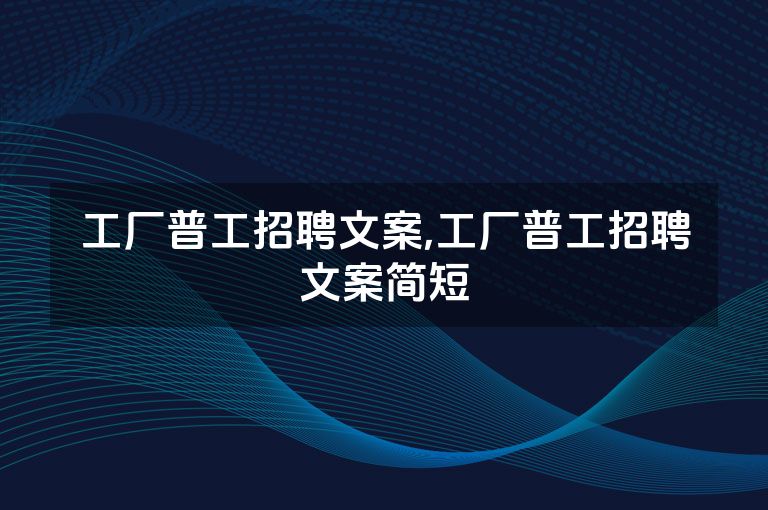 工厂普工招聘文案,工厂普工招聘文案简短