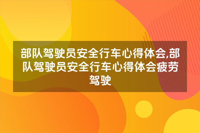 部队驾驶员安全行车心得体会,部队驾驶员安全行车心得体会疲劳驾驶