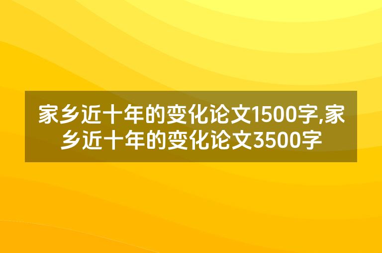 家乡近十年的变化论文1500字,家乡近十年的变化论文3500字