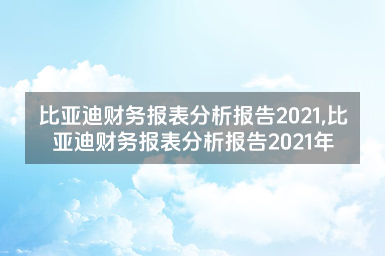 比亚迪财务报表分析报告2021,比亚迪财务报表分析报告2021年