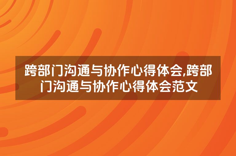 跨部门沟通与协作心得体会,跨部门沟通与协作心得体会范文