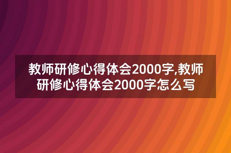 教师研修心得体会2000字,教师研修心得体会2000字怎么写