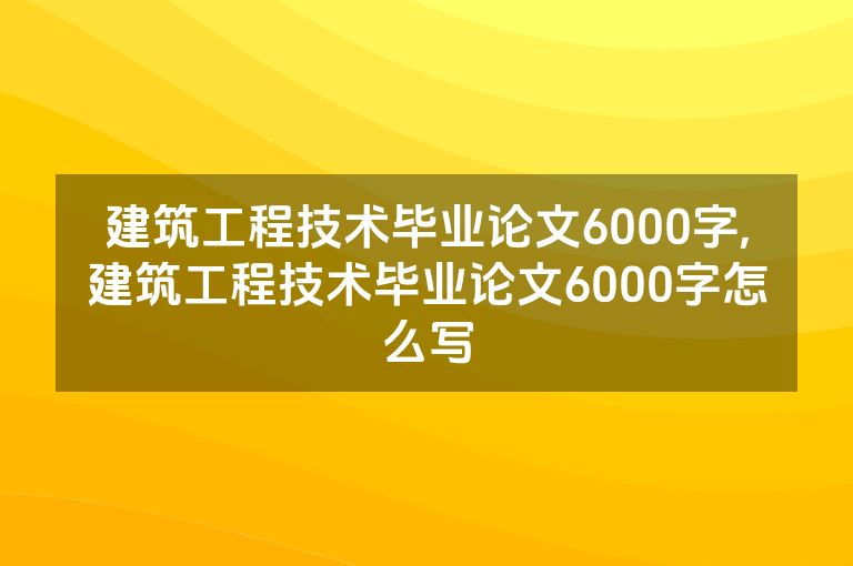 建筑工程技术毕业论文6000字,建筑工程技术毕业论文6000字怎么写