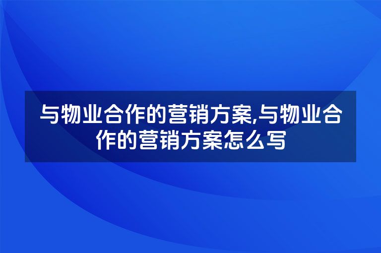 与物业合作的营销方案,与物业合作的营销方案怎么写