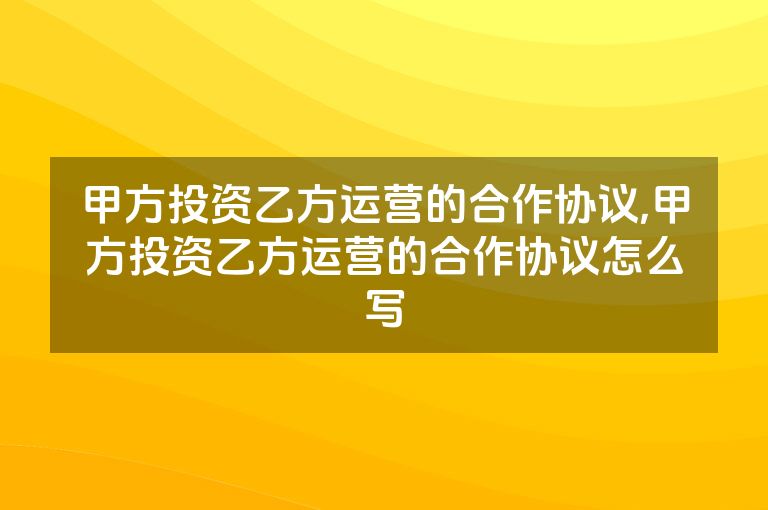 甲方投资乙方运营的合作协议,甲方投资乙方运营的合作协议怎么写