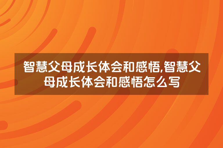 智慧父母成长体会和感悟,智慧父母成长体会和感悟怎么写