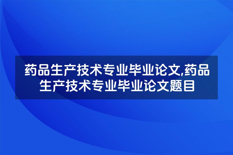 药品生产技术专业毕业论文,药品生产技术专业毕业论文题目