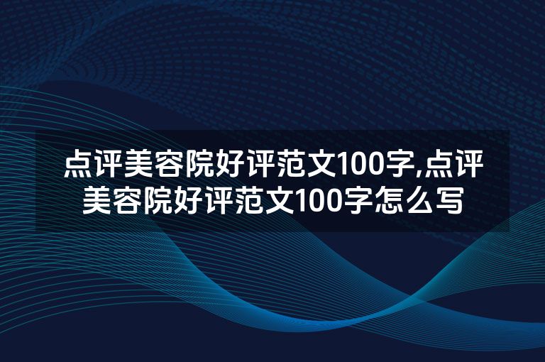 点评美容院好评范文100字,点评美容院好评范文100字怎么写