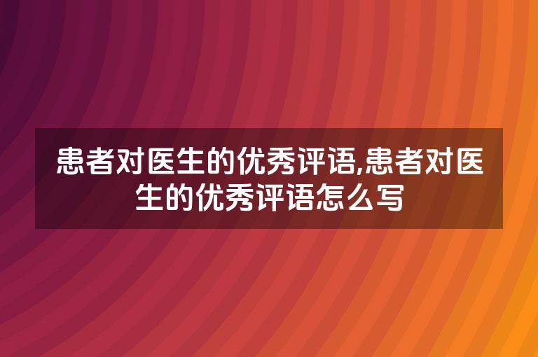 患者对医生的优秀评语,患者对医生的优秀评语怎么写