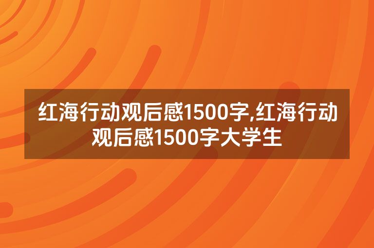 红海行动观后感1500字,红海行动观后感1500字大学生