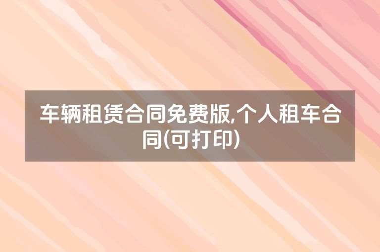 车辆租赁合同免费版,个人租车合同(可打印)